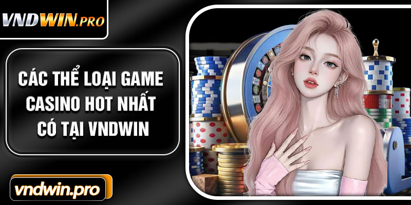 Các Thể Loại Game Casino Hot Nhất Có Tại VNDWIN