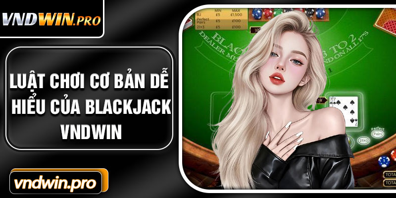 Luật Chơi Cơ Bản, Dễ Hiểu Của Blackjack VNDWIN