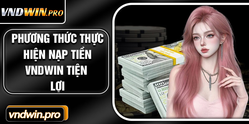 Phương Thức Thực Hiện Nạp Tiền VNDWIN Tiện Lợi