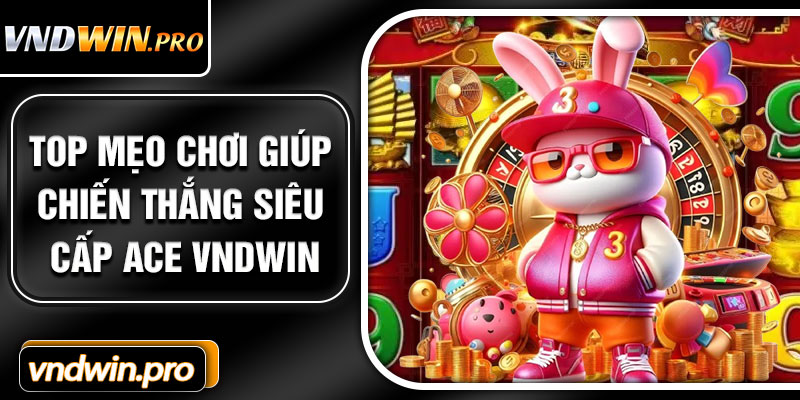 Top mẹo chơi giúp chiến thắng Siêu Cấp Ace VNDWIN