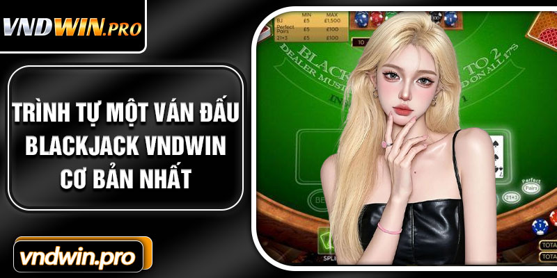 Trình Tự Một Ván Đấu Blackjack VNDWIN Cơ Bản Nhất